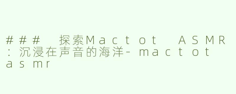### 探索Mactot ASMR：沉浸在声音的海洋-mactot asmr