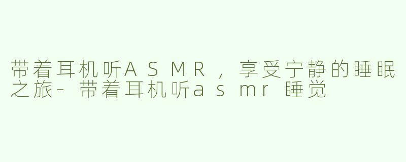 带着耳机听ASMR，享受宁静的睡眠之旅-带着耳机听asmr睡觉