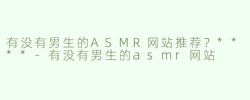 有没有男生的ASMR网站推荐？****