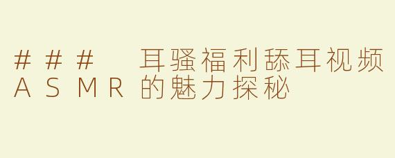 ### 耳骚福利舔耳视频ASMR的魅力探秘