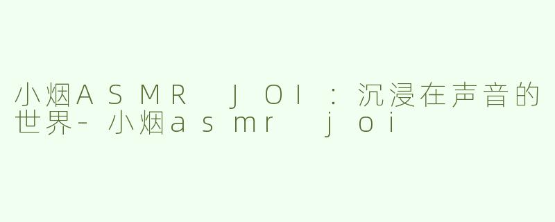 小烟ASMR JOI：沉浸在声音的世界-小烟asmr joi
