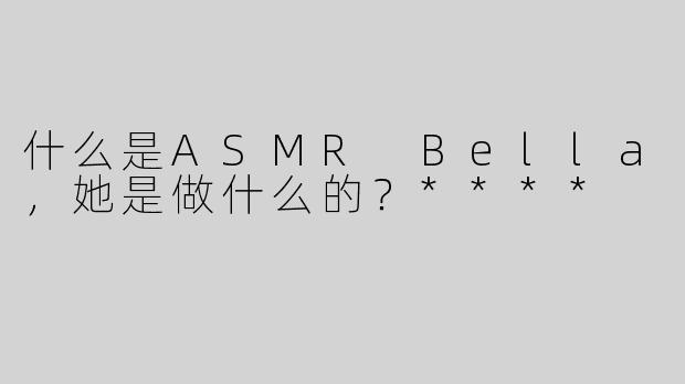什么是ASMR Bella，她是做什么的？****