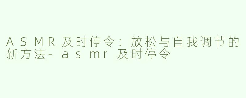 ASMR及时停令：放松与自我调节的新方法-asmr及时停令