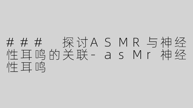 ### 探讨ASMR与神经性耳鸣的关联-asMr神经性耳鸣