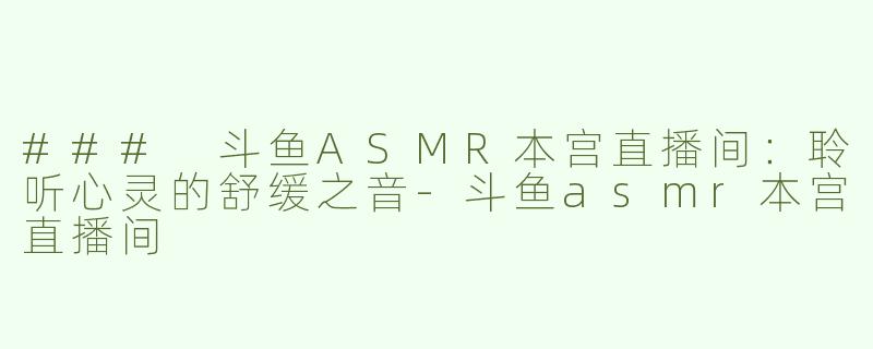 ### 斗鱼ASMR本宫直播间：聆听心灵的舒缓之音-斗鱼asmr本宫直播间