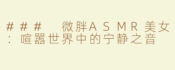 ### 微胖ASMR美女：喧嚣世界中的宁静之音