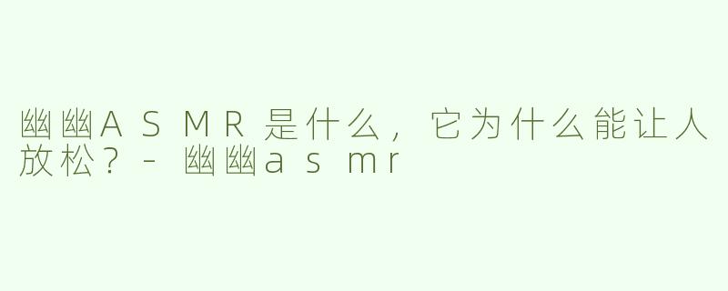 幽幽ASMR是什么，它为什么能让人放松？