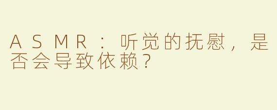 ASMR：听觉的抚慰，是否会导致依赖？