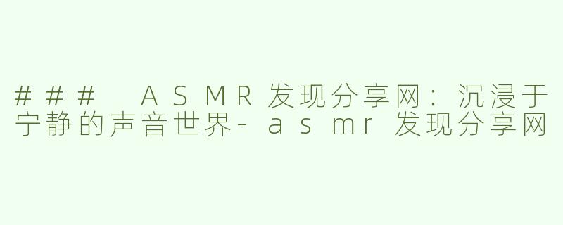 ### ASMR发现分享网：沉浸于宁静的声音世界-asmr发现分享网