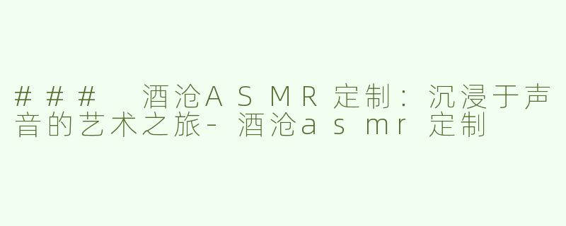 ### 酒沧ASMR定制：沉浸于声音的艺术之旅