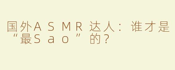 国外ASMR达人：谁才是“最Sao”的？
