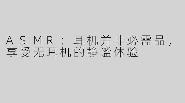ASMR：耳机并非必需品，享受无耳机的静谧体验