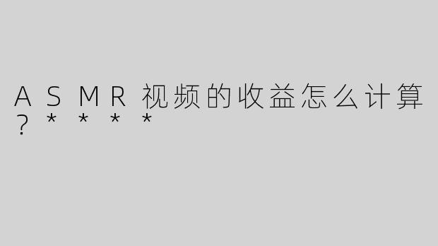 ASMR视频的收益怎么计算？****