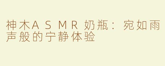 神木ASMR奶瓶：宛如雨声般的宁静体验