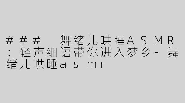 ### 舞绪儿哄睡ASMR：轻声细语带你进入梦乡-舞绪儿哄睡asmr