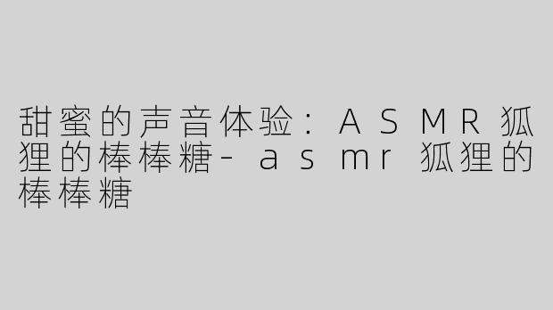 甜蜜的声音体验：ASMR狐狸的棒棒糖-asmr狐狸的棒棒糖