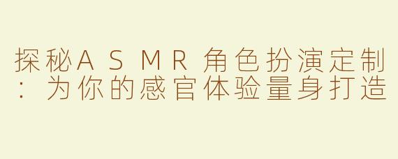 探秘ASMR角色扮演定制：为你的感官体验量身打造