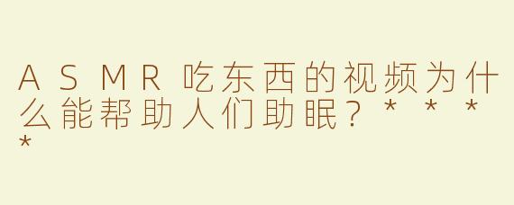 ASMR吃东西的视频为什么能帮助人们助眠？****