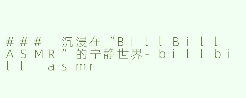 ### 沉浸在“BillBill ASMR”的宁静世界-billbill asmr