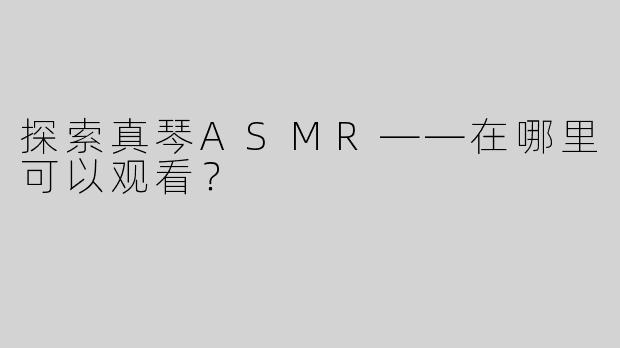 探索真琴ASMR——在哪里可以观看？