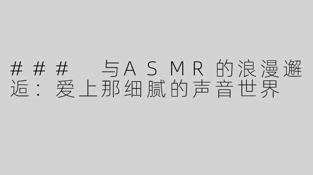 ### 与ASMR的浪漫邂逅：爱上那细腻的声音世界