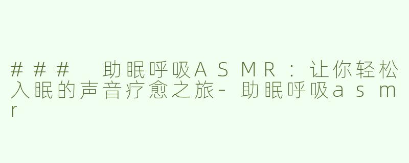 ### 助眠呼吸ASMR：让你轻松入眠的声音疗愈之旅-助眠呼吸asmr