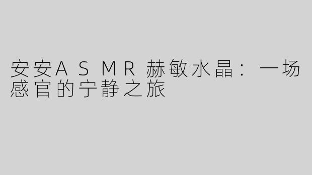 安安ASMR赫敏水晶：一场感官的宁静之旅
