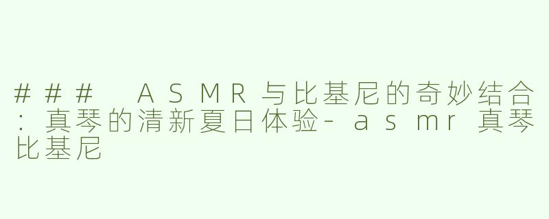 ### ASMR与比基尼的奇妙结合：真琴的清新夏日体验