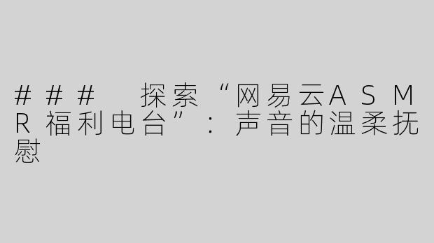 ### 探索“网易云ASMR福利电台”：声音的温柔抚慰