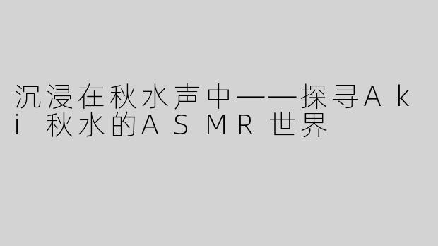 沉浸在秋水声中——探寻Aki秋水的ASMR世界