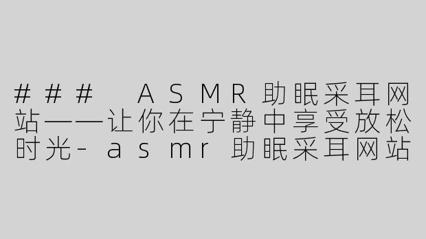 ### ASMR助眠采耳网站——让你在宁静中享受放松时光-asmr助眠采耳网站