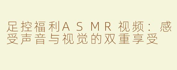 足控福利ASMR视频：感受声音与视觉的双重享受
