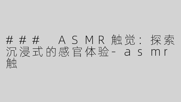 ### ASMR触觉：探索沉浸式的感官体验-asmr触