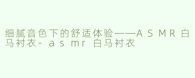 细腻音色下的舒适体验——ASMR白马衬衣
