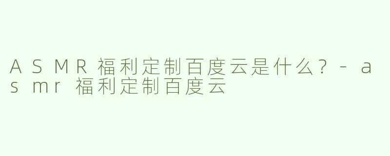 ASMR福利定制百度云是什么？