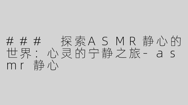 ### 探索ASMR静心的世界：心灵的宁静之旅-asmr静心