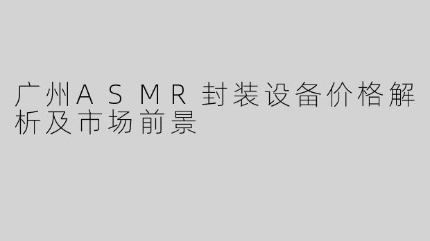 广州ASMR封装设备价格解析及市场前景