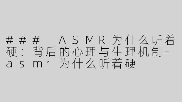 ### ASMR为什么听着硬：背后的心理与生理机制-asmr为什么听着硬