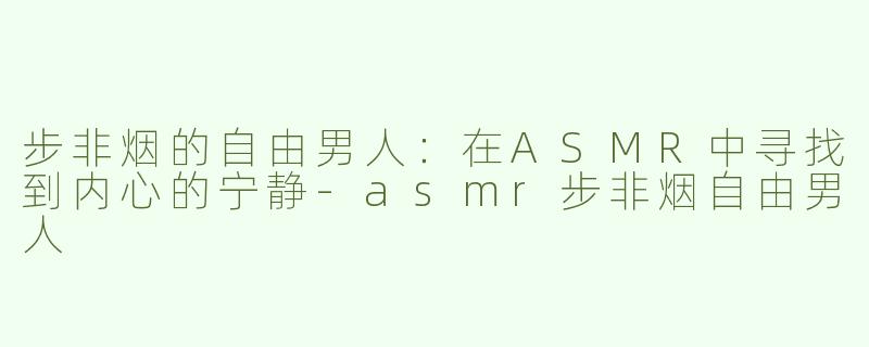 步非烟的自由男人：在ASMR中寻找到内心的宁静-asmr步非烟自由男人