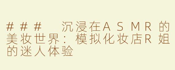 ### 沉浸在ASMR的美妆世界：模拟化妆店R姐的迷人体验