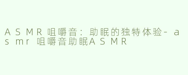ASMR咀嚼音：助眠的独特体验-asmr咀嚼音助眠ASMR
