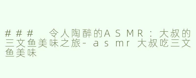### 令人陶醉的ASMR：大叔的三文鱼美味之旅-asmr大叔吃三文鱼美味