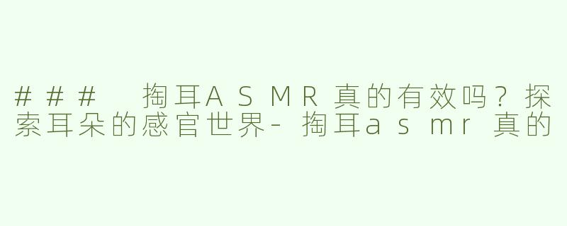 ### 掏耳ASMR真的有效吗？探索耳朵的感官世界