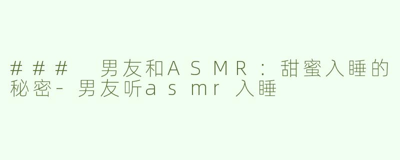 ### 男友和ASMR：甜蜜入睡的秘密-男友听asmr入睡