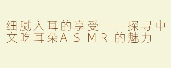 细腻入耳的享受——探寻中文吃耳朵ASMR的魅力