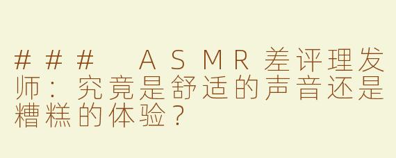 ### ASMR差评理发师：究竟是舒适的声音还是糟糕的体验？