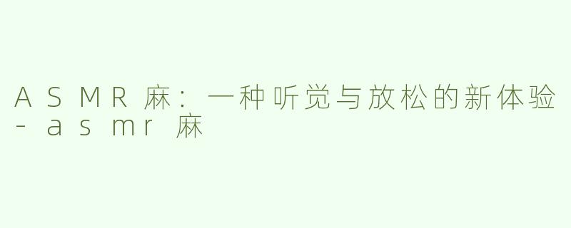 ASMR麻：一种听觉与放松的新体验-asmr麻