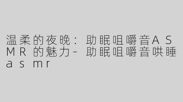 温柔的夜晚：助眠咀嚼音ASMR的魅力-助眠咀嚼音哄睡asmr
