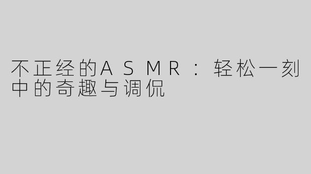不正经的ASMR：轻松一刻中的奇趣与调侃