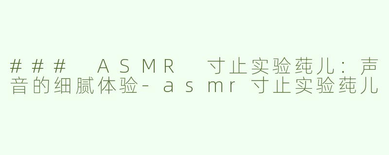 ### ASMR 寸止实验莼儿：声音的细腻体验-asmr寸止实验莼儿